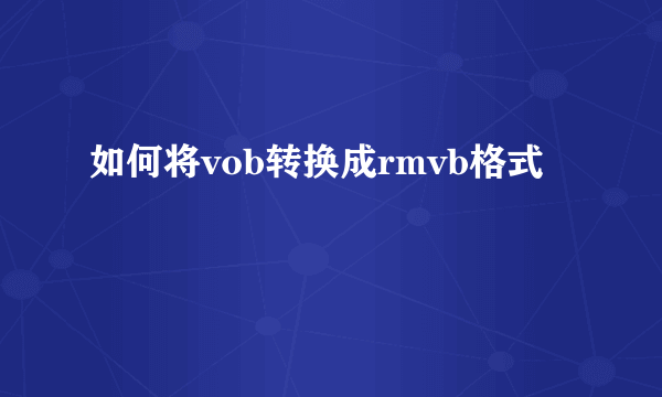 如何将vob转换成rmvb格式