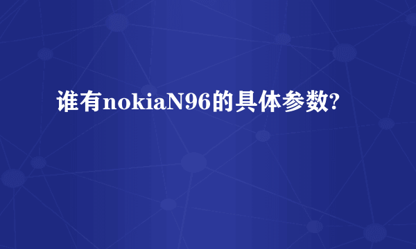 谁有nokiaN96的具体参数?