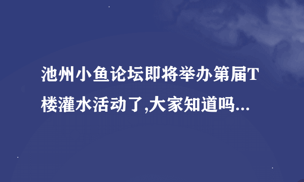 池州小鱼论坛即将举办第届T楼灌水活动了,大家知道吗?奖品怪多的哦