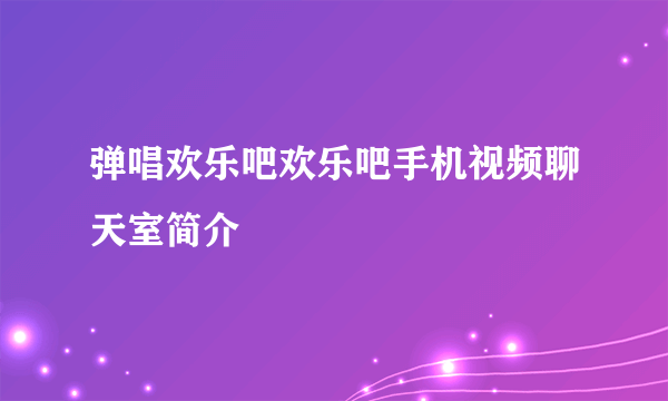 弹唱欢乐吧欢乐吧手机视频聊天室简介
