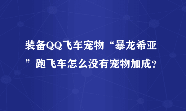 装备QQ飞车宠物“暴龙希亚”跑飞车怎么没有宠物加成？
