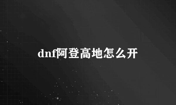 dnf阿登高地怎么开