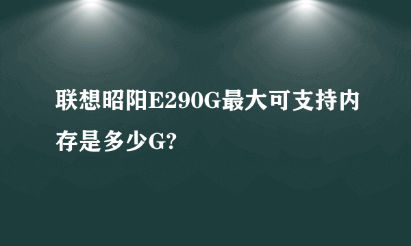 联想昭阳E290G最大可支持内存是多少G?
