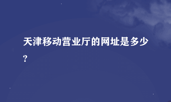 天津移动营业厅的网址是多少?