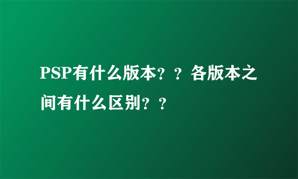 PSP有什么版本？？各版本之间有什么区别？？