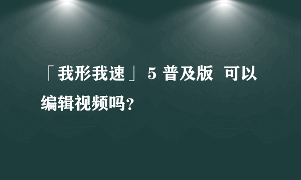 「我形我速」 5 普及版  可以编辑视频吗？