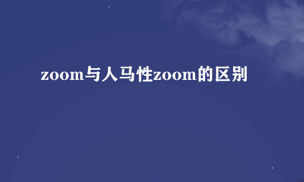 zoom与人马性zoom的区别