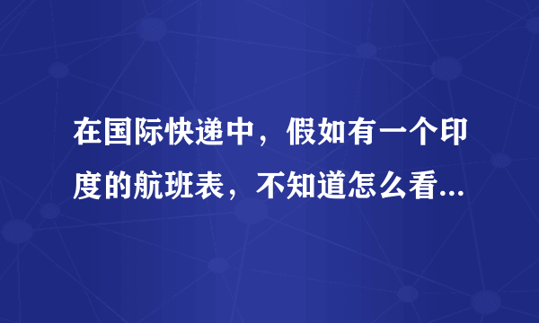 在国际快递中，假如有一个印度的航班表，不知道怎么看，请大家指点，谢谢。