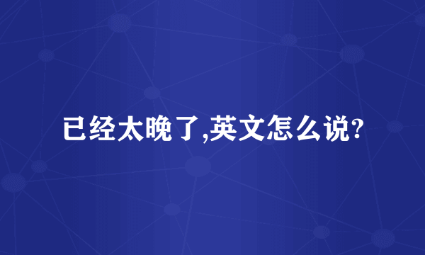 已经太晚了,英文怎么说?