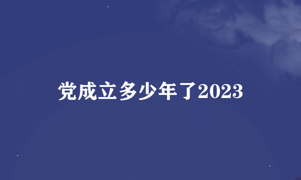 党成立多少年了2023