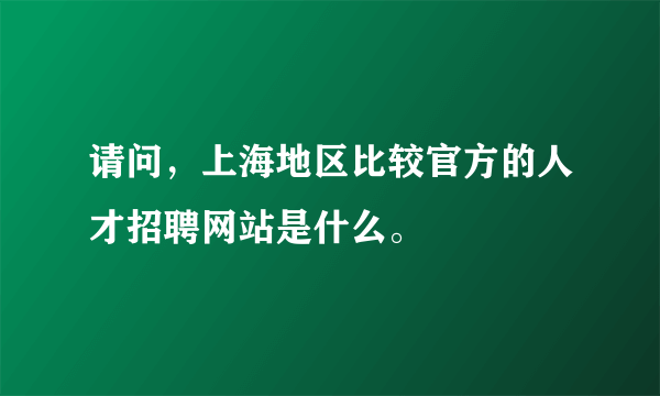 请问，上海地区比较官方的人才招聘网站是什么。