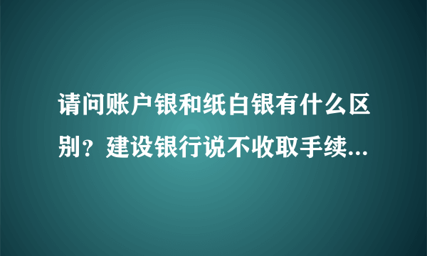 请问账户银和纸白银有什么区别？建设银行说不收取手续费真的吗？ 点差式手续得什么意思？谢谢前辈