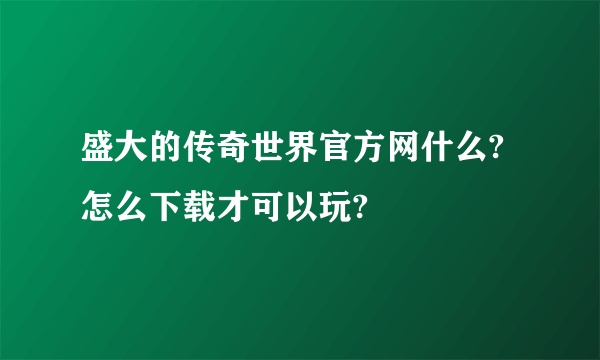 盛大的传奇世界官方网什么?怎么下载才可以玩?