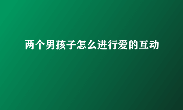 两个男孩子怎么进行爱的互动