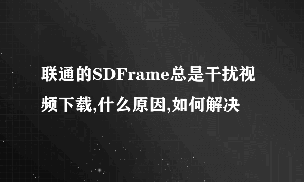 联通的SDFrame总是干扰视频下载,什么原因,如何解决