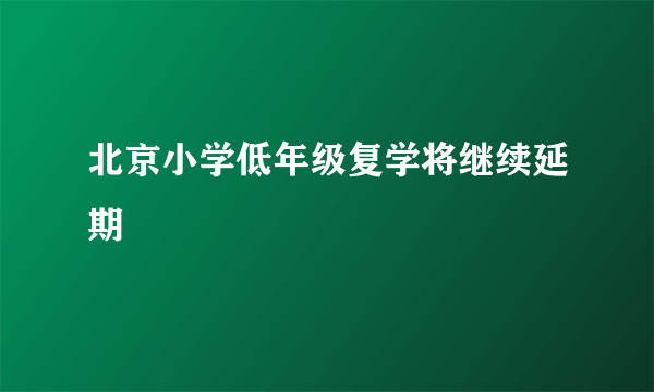 北京小学低年级复学将继续延期