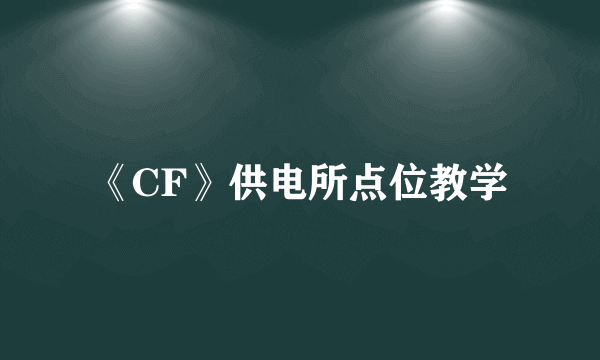 《CF》供电所点位教学