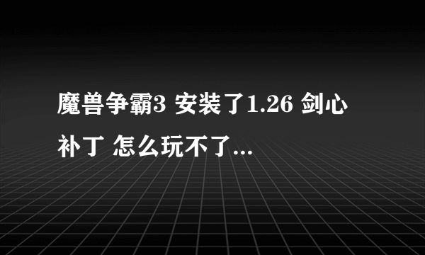 魔兽争霸3 安装了1.26 剑心 补丁 怎么玩不了自定义游戏了 一点自定义游戏就弹出 如下图