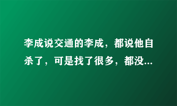 李成说交通的李成，都说他自杀了，可是找了很多，都没有真情实据可以证实的，如果他真的死了，不应该公布