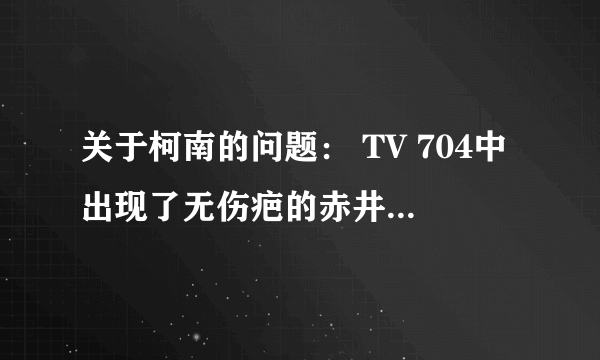 关于柯南的问题： TV 704中出现了无伤疤的赤井秀一，波本因此再度产生怀疑，并对FBI进行了多次