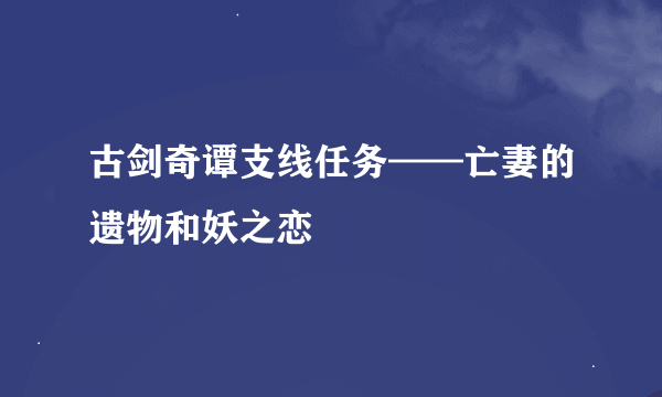 古剑奇谭支线任务——亡妻的遗物和妖之恋