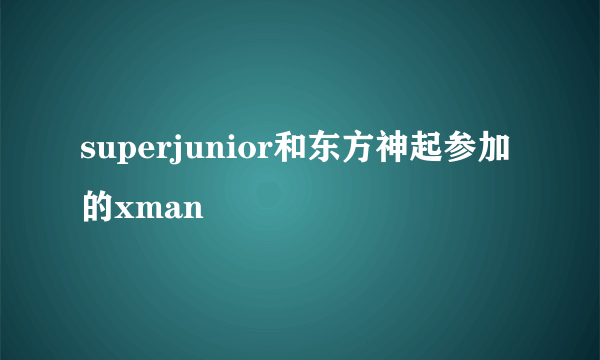 superjunior和东方神起参加的xman