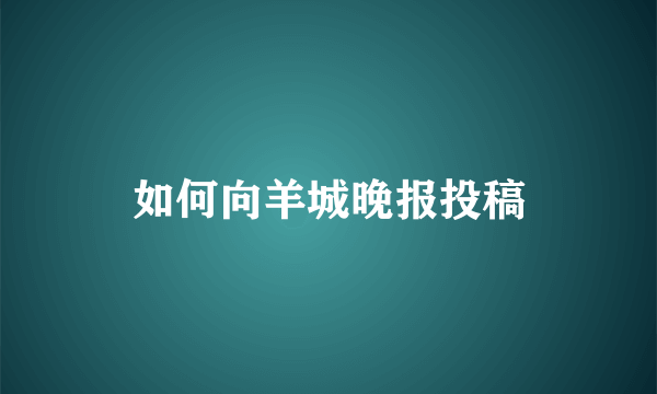 如何向羊城晚报投稿