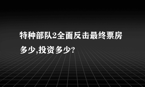 特种部队2全面反击最终票房多少,投资多少?