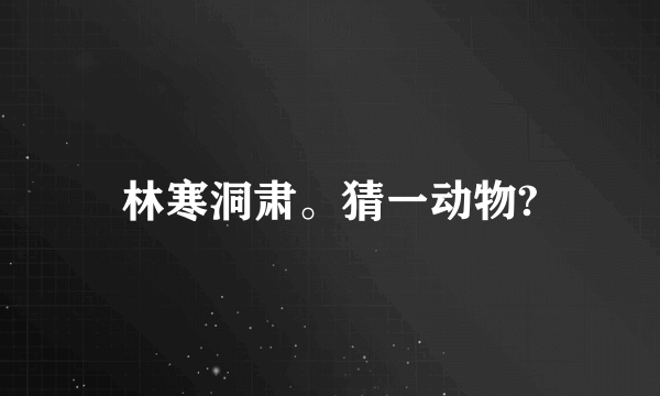 林寒洞肃。猜一动物?