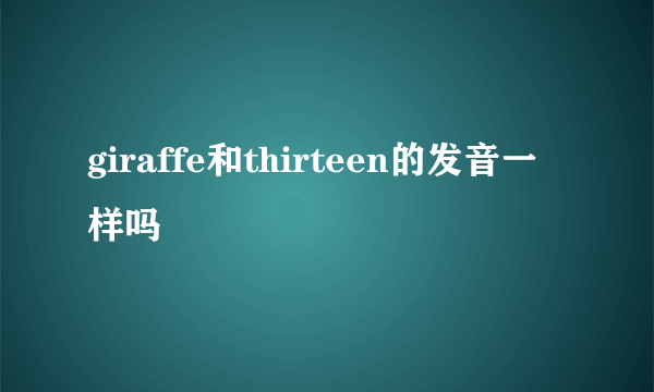 giraffe和thirteen的发音一样吗