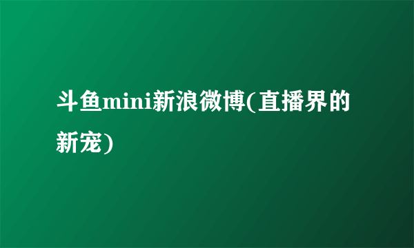 斗鱼mini新浪微博(直播界的新宠)