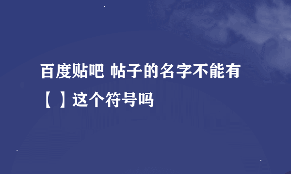 百度贴吧 帖子的名字不能有【】这个符号吗