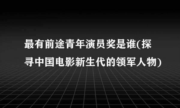 最有前途青年演员奖是谁(探寻中国电影新生代的领军人物)