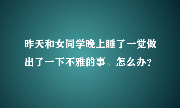 昨天和女同学晚上睡了一觉做出了一下不雅的事。怎么办？