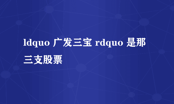 ldquo 广发三宝 rdquo 是那三支股票