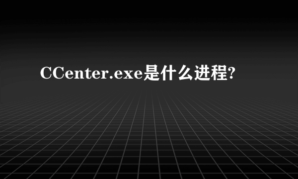 CCenter.exe是什么进程?