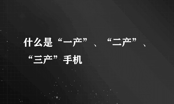 什么是“一产”、“二产”、“三产”手机
