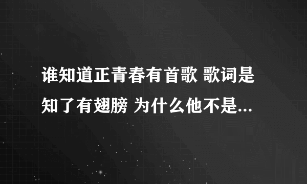 谁知道正青春有首歌 歌词是知了有翅膀 为什么他不是鸟？ 谁告诉下，谢