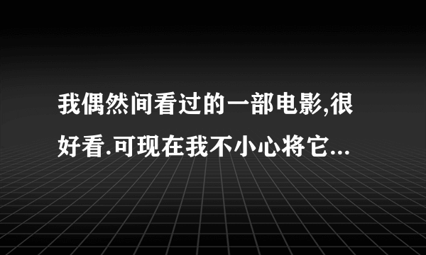 我偶然间看过的一部电影,很好看.可现在我不小心将它删了.我记不住里面的人物和电影名 我该怎么办?