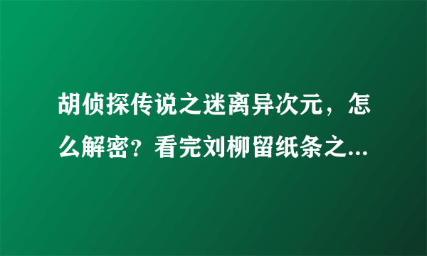 胡侦探传说之迷离异次元，怎么解密？看完刘柳留纸条之后解密出现证据不足唉。。