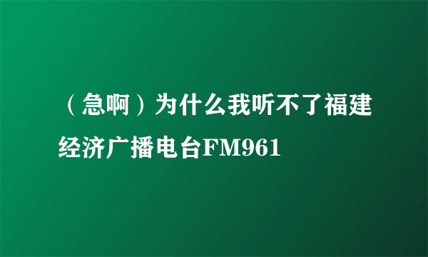 （急啊）为什么我听不了福建经济广播电台FM961