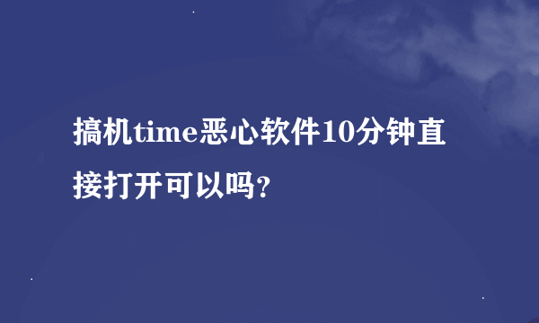 搞机time恶心软件10分钟直接打开可以吗？