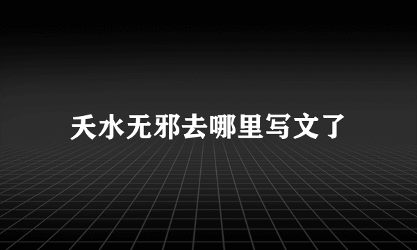 夭水无邪去哪里写文了