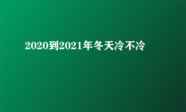 2020到2021年冬天冷不冷
