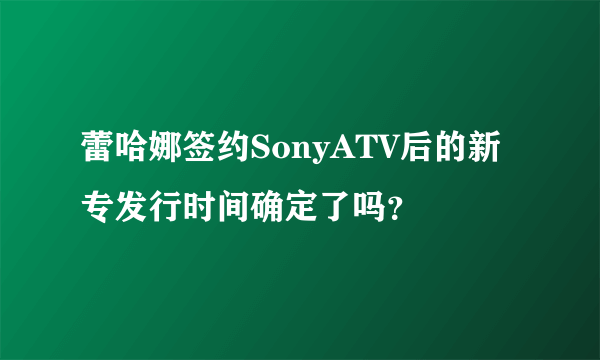 蕾哈娜签约SonyATV后的新专发行时间确定了吗？