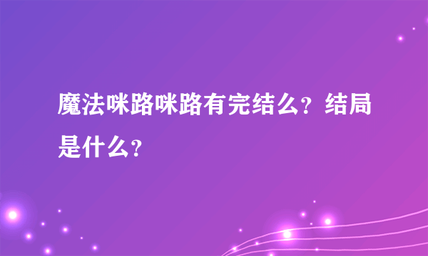 魔法咪路咪路有完结么？结局是什么？