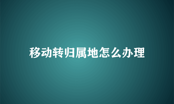 移动转归属地怎么办理