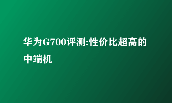 华为G700评测:性价比超高的中端机