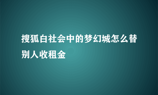 搜狐白社会中的梦幻城怎么替别人收租金