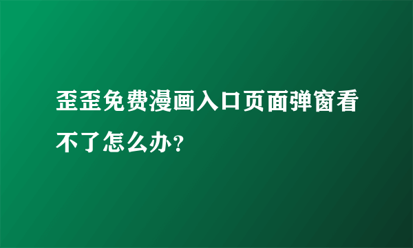 歪歪免费漫画入口页面弹窗看不了怎么办?